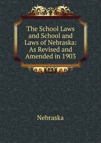 The School Laws and School and Laws of Nebraska: As Revised and Amended in 1903