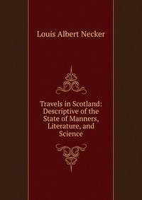Travels in Scotland: Descriptive of the State of Manners, Literature, and Science