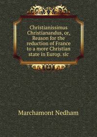 Christianissimus Christianandus, or, Reason for the reduction of France to a more Christian state in Europ. sic