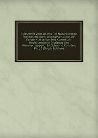 Tijdschrift Voor De Wis- En Naturkundige Wetenschappen, Uitgegeven Door De Eerste Klasse Van Het Koninklijk-Nederlandsche Instituut Van Wetenschappen, . En Schoone Kunsten, Part 2 (Dutch Edition)
