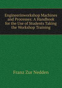 Engineerinworkshop Machines and Processes: A Handbook for the Use of Students Taking the Workshop Training