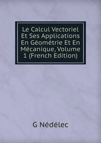 Le Calcul Vectoriel Et Ses Applications En Geometrie Et En Mecanique, Volume 1 (French Edition)