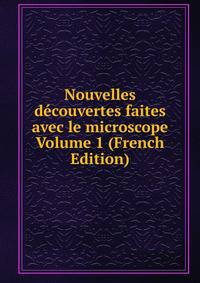 Nouvelles decouvertes faites avec le microscope Volume 1 (French Edition)