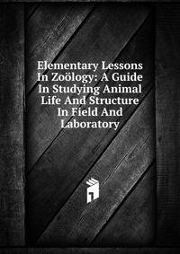 Elementary Lessons In Zoology: A Guide In Studying Animal Life And Structure In Field And Laboratory