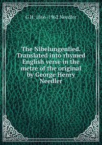 The Nibelungenlied. Translated into rhymed English verse in the metre of the original by George Henry Needler