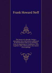 The leaves of a decade: being a descriptive list of all notices addressed by the Rowfant Club to its members, from its beginning to Candlemas 1902, together with a foreword in the nature of an apology