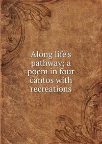 Along life's pathway; a poem in four cantos with recreations