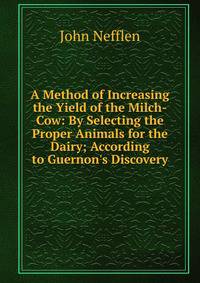 A Method of Increasing the Yield of the Milch-Cow: By Selecting the Proper Animals for the Dairy; According to Guernon's Discovery