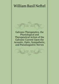 Galvano-Therapeutics. the Physiological and Therapeutical Action of the Galvanic Current Upon the Acoustic, Optic, Sympathetic, and Pneumogastric Nerves
