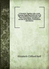 A Chronicle, Together with a Little Romance Regarding Rudolf and Jacob Naf, of Frankford, Pennsylvania, and Their Descendants: Including an Account of the Neffs in Switzerland and America