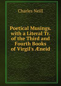 Poetical Musings. with a Literal Tr. of the Third and Fourth Books of Virgil's ?neid