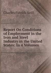 Report On Conditions of Employment in the Iron and Steel Industry in the United States: In 4 Volumes .