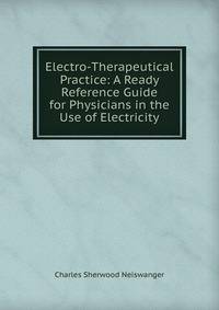 Electro-Therapeutical Practice: A Ready Reference Guide for Physicians in the Use of Electricity