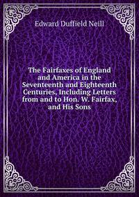 The Fairfaxes of England and America in the Seventeenth and Eighteenth Centuries, Including Letters from and to Hon. W. Fairfax, and His Sons