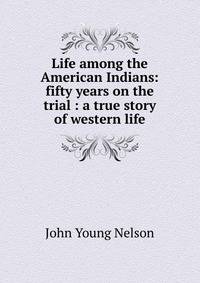 Life among the American Indians: fifty years on the trial : a true story of western life