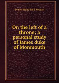 On the left of a throne; a personal study of James duke of Monmouth