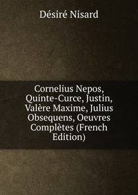 Cornelius Nepos, Quinte-Curce, Justin, Valere Maxime, Julius Obsequens, Oeuvres Completes (French Edition)