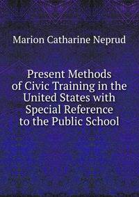 Present Methods of Civic Training in the United States with Special Reference to the Public School