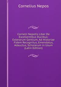 Cornelii Nepotis Liber De Excellentibus Ducibus: Exterarum Gentium, Ad Historiae Fidem Recognitus, Emendatus, Adauctus, Scholarum in Usum (Latin Edition)