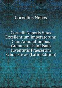 Cornelii Nepotis Vitas Excellentium Imperatorum: Cum Annotationibus Grammaticis in Usum Iuventutis Praesertim Scholasticae (Latin Edition)