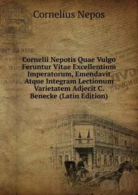 Cornelii Nepotis Quae Vulgo Feruntur Vitae Excellentium Imperatorum, Emendavit Atque Integram Lectionum Varietatem Adjecit C. Benecke (Latin Edition)