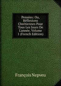 Pens?es: Ou, R?flexions Chr?tiennes Pour Tous Les Jours De L'ann?e, Volume 1 (French Edition)