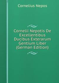 Cornelii Nepotis De Excellentibus Ducibus Exterarum Gentium Liber (German Edition)