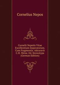Cornelii Nepotis Vitae Excellentium Imperatorum. Cum Fragmentis. Adcuravit C.H. Weise. Ed. Stereotypa (German Edition)
