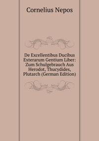 De Excellentibus Ducibus Exterarum Gentium Liber: Zum Schulgebrauch Aus Herodot, Thucydides, Plutarch (German Edition)