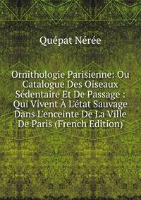 Ornithologie Parisienne: Ou Catalogue Des Oiseaux S?dentaire Et De Passage : Qui Vivent ? L'?tat Sauvage Dans L'enceinte De La Ville De Paris (French Edition)