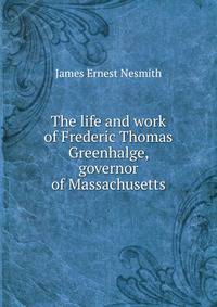 The life and work of Frederic Thomas Greenhalge, governor of Massachusetts