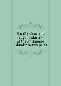 Handbook on the sugar industry of the Philippine Islands: in two parts