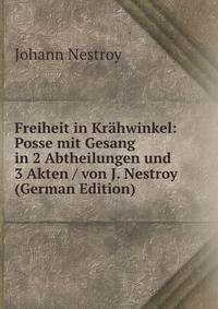Freiheit in Krahwinkel: Posse mit Gesang in 2 Abtheilungen und 3 Akten / von J. Nestroy (German Edition)