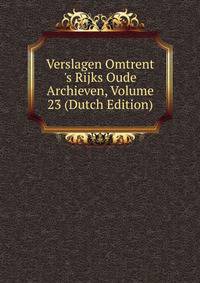 Verslagen Omtrent 's Rijks Oude Archieven, Volume 23 (Dutch Edition)