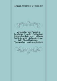 Verzameling Van Placaaten, Resolutien En Andere Authentyke Stukken Enz. Betrekking Hebbende Tot De Gewigtige Gebeurtenissen: In De Maand September . Voorgevallen . (Afrikaans Edition)
