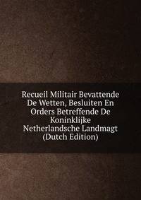 Recueil Militair Bevattende De Wetten, Besluiten En Orders Betreffende De Koninklijke Netherlandsche Landmagt (Dutch Edition)