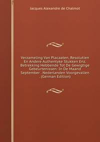 Verzameling Van Placaaten, Resolutien En Andere Authentyke Stukken Enz. Betrekking Hebbende Tot De Gewigtige Gebeurtenissen: In De Maand September . Nederlanden Voorgevallen . (German Edition)