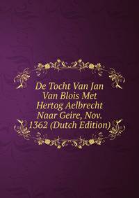 De Tocht Van Jan Van Blois Met Hertog Aelbrecht Naar Geire, Nov. 1362 (Dutch Edition)