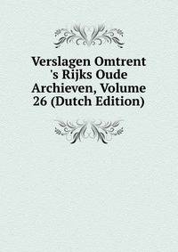 Verslagen Omtrent 's Rijks Oude Archieven, Volume 26 (Dutch Edition)