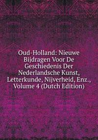 Oud-Holland: Nieuwe Bijdragen Voor De Geschiedenis Der Nederlandsche Kunst, Letterkunde, Nijverheid, Enz., Volume 4 (Dutch Edition)