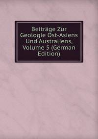 Beitrage Zur Geologie Ost-Asiens Und Australiens, Volume 5 (German Edition)