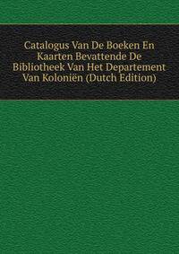 Catalogus Van De Boeken En Kaarten Bevattende De Bibliotheek Van Het Departement Van Kolonien (Dutch Edition)
