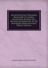 Verzameling Van Placaaten, Resolutien En Andere Authentyke Stukken Enz. Betrekking Hebbende Tot De Gewigtige Gebeurtenissen (Dutch Edition)