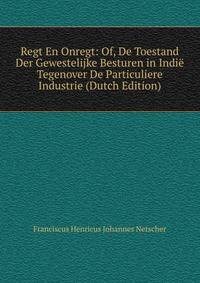 Regt En Onregt: Of, De Toestand Der Gewestelijke Besturen in Indie Tegenover De Particuliere Industrie (Dutch Edition)