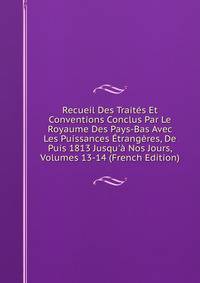Recueil Des Trait?s Et Conventions Conclus Par Le Royaume Des Pays-Bas Avec Les Puissances ?trang?res, De Puis 1813 Jusqu'? Nos Jours, Volumes 13-14 (French Edition)