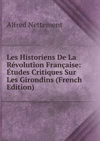 Les Historiens De La Revolution Francaise: Etudes Critiques Sur Les Girondins (French Edition)