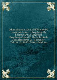 D?terminations De La Diff?rence De Longitude Leyde--Ubagsberg, De L'azimut De La Direction Ubagsberg--Sitard Et De La Latitude D'ubagsberg Par La . Horrebow-Talcott: En 1893 (French Edition)