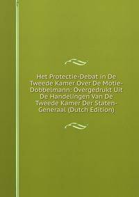 Het Protectie-Debat in De Tweede Kamer Over De Motie-Dobbelmann: Overgedrukt Uit De Handelingen Van De Tweede Kamer Der Staten-Generaal (Dutch Edition)