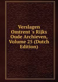 Verslagen Omtrent 's Rijks Oude Archieven, Volume 25 (Dutch Edition)