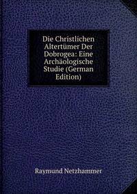 Die Christlichen Altertumer Der Dobrogea: Eine Archaologische Studie (German Edition)